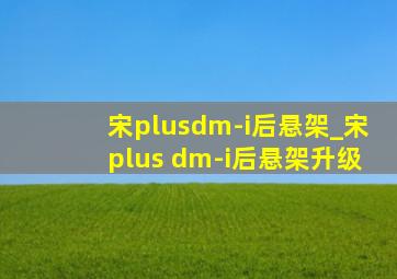 宋plusdm-i后悬架_宋plus dm-i后悬架升级